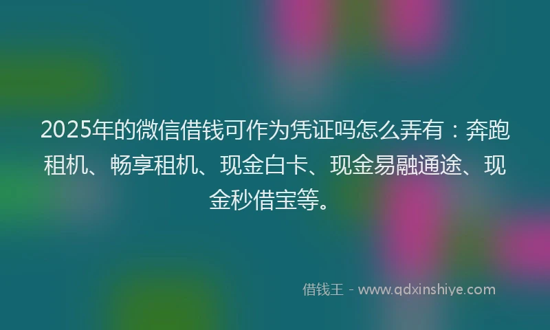 2025年的微信借钱可作为凭证吗怎么弄有：奔跑租机、畅享租机、现金白卡、现金易融通途、现金秒借宝等。