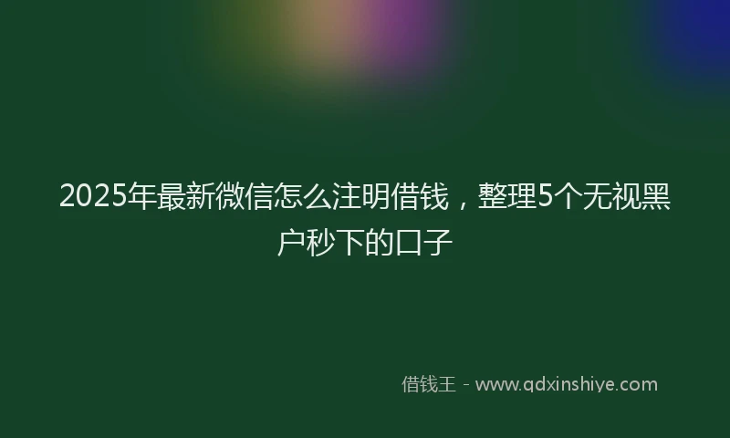 2025年最新微信怎么注明借钱，整理5个无视黑户秒下的口子