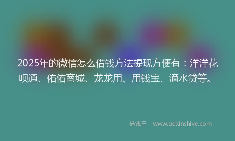 2025年的微信怎么借钱方法提现方便有：洋洋花呗通、佑佑商城、龙龙用、用钱宝、滴水贷等。