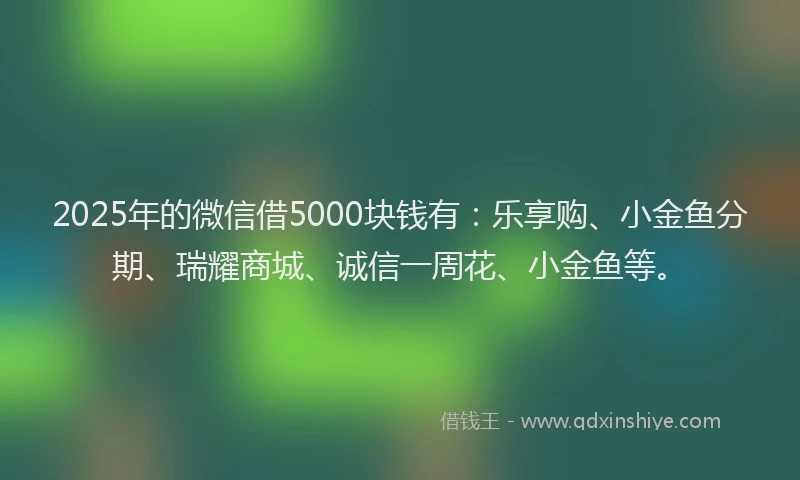 2025年的微信借5000块钱有：乐享购、小金鱼分期、瑞耀商城、诚信一周花、小金鱼等。