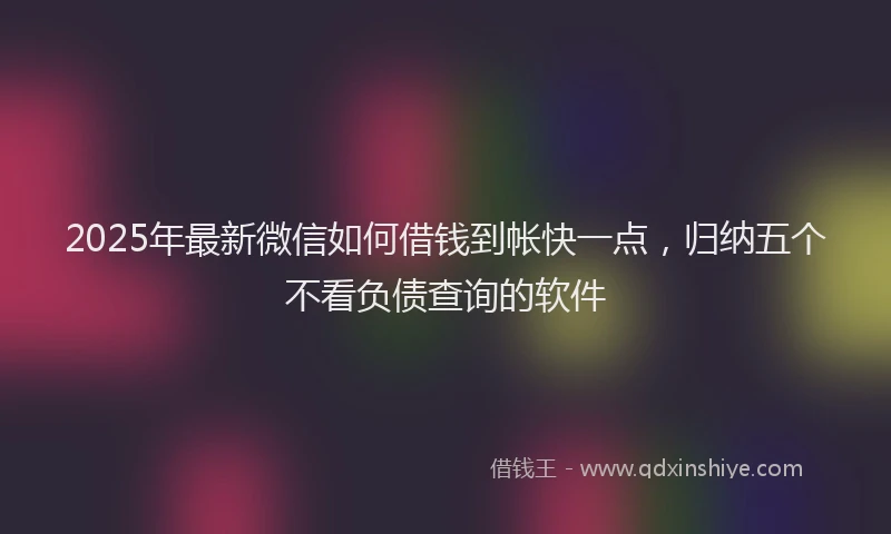 2025年最新微信如何借钱到帐快一点，归纳五个不看负债查询的软件