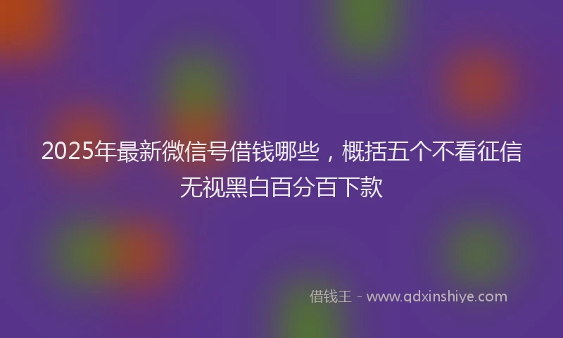 2025年最新微信号借钱哪些，概括五个不看征信无视黑白百分百下款