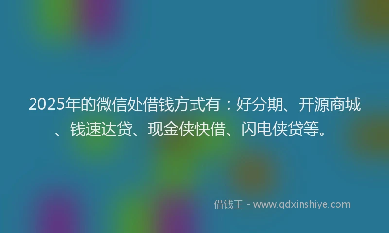 2025年的微信处借钱方式有：好分期、开源商城、钱速达贷、现金侠快借、闪电侠贷等。
