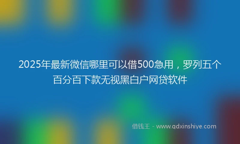 2025年最新微信哪里可以借500急用，罗列五个百分百下款无视黑白户网贷软件