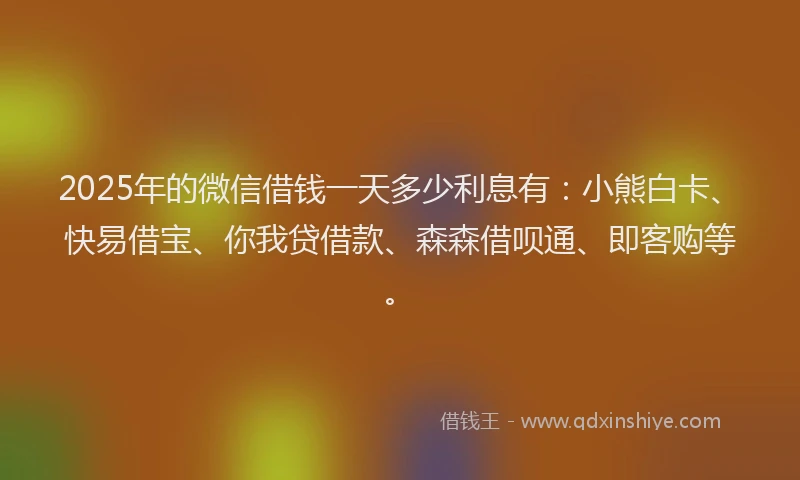 2025年的微信借钱一天多少利息有：小熊白卡、快易借宝、你我贷借款、森森借呗通、即客购等。