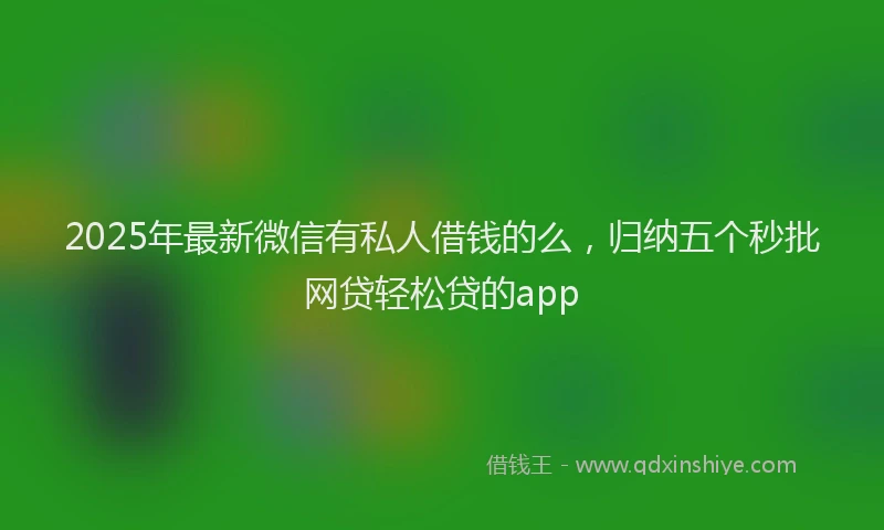 2025年最新微信有私人借钱的么，归纳五个秒批网贷轻松贷的app
