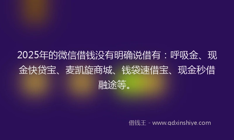 2025年的微信借钱没有明确说借有：呼吸金、现金快贷宝、麦凯旋商城、钱袋速借宝、现金秒借融途等。