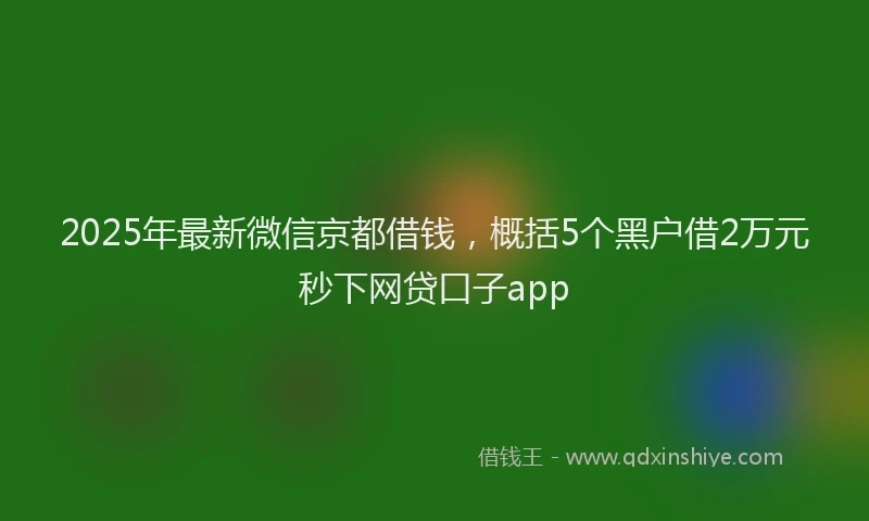 2025年最新微信京都借钱，概括5个黑户借2万元秒下网贷口子app