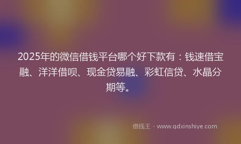 2025年的微信借钱平台哪个好下款有：钱速借宝融、洋洋借呗、现金贷易融、彩虹信贷、水晶分期等。