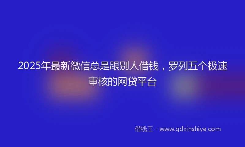 2025年最新微信总是跟别人借钱，罗列五个极速审核的网贷平台