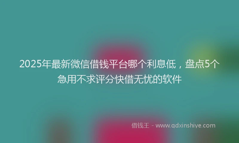 2025年最新微信借钱平台哪个利息低，盘点5个急用不求评分快借无忧的软件