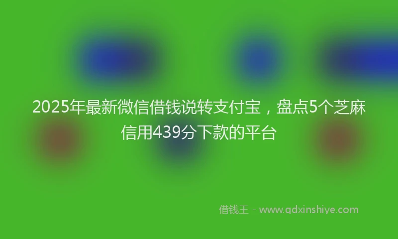 2025年最新微信借钱说转支付宝，盘点5个芝麻信用439分下款的平台