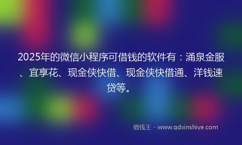 2025年的微信小程序可借钱的软件有：涌泉金服、宜享花、现金侠快借、现金侠快借通、洋钱速贷等。