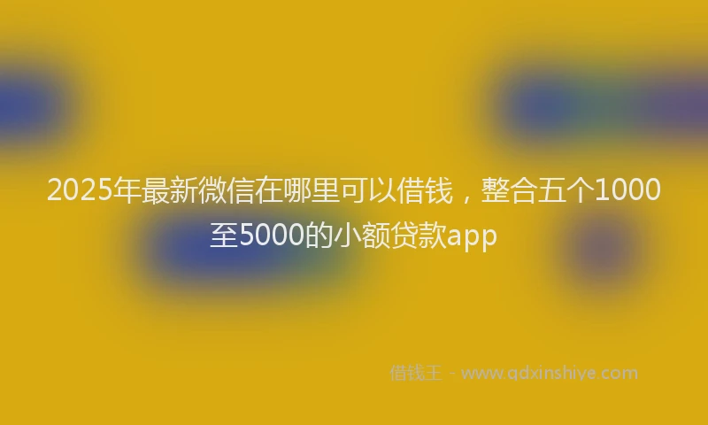 2025年最新微信在哪里可以借钱，整合五个1000至5000的小额贷款app