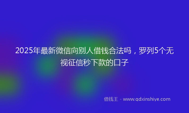 2025年最新微信向别人借钱合法吗，罗列5个无视征信秒下款的口子
