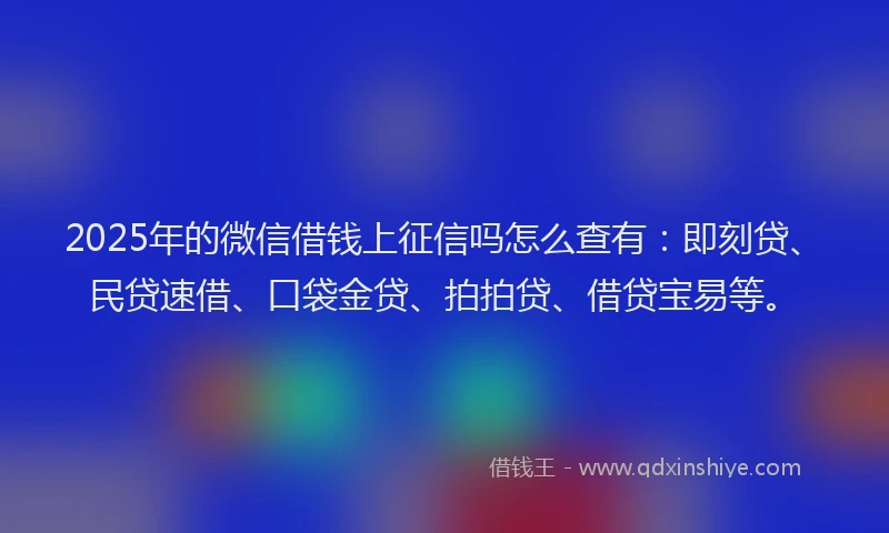 2025年的微信借钱上征信吗怎么查有：即刻贷、民贷速借、口袋金贷、拍拍贷、借贷宝易等。