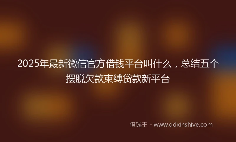 2025年最新微信官方借钱平台叫什么，总结五个摆脱欠款束缚贷款新平台