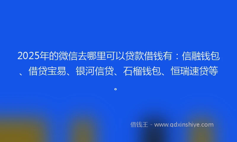 2025年的微信去哪里可以贷款借钱有：信融钱包、借贷宝易、银河信贷、石榴钱包、恒瑞速贷等。