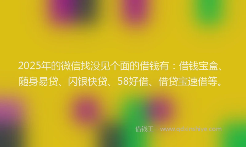 2025年的微信找没见个面的借钱有:借钱宝盒、随身易贷、闪银快贷、58好借、借贷宝速借等。