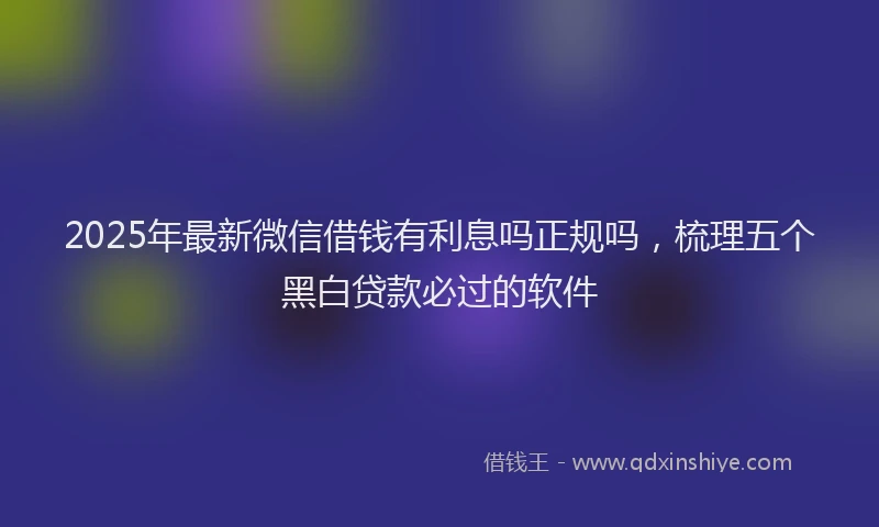 2025年最新微信借钱有利息吗正规吗，梳理五个黑白贷款必过的软件