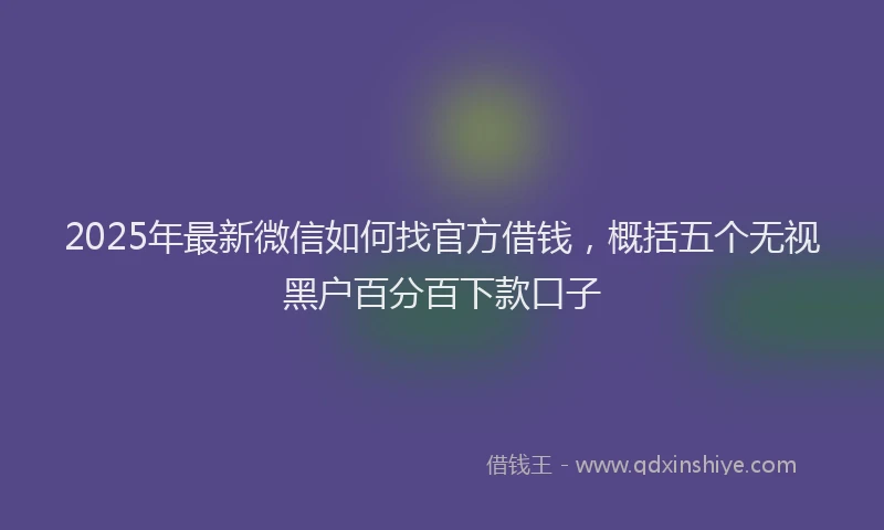 2025年最新微信如何找官方借钱，概括五个无视黑户百分百下款口子