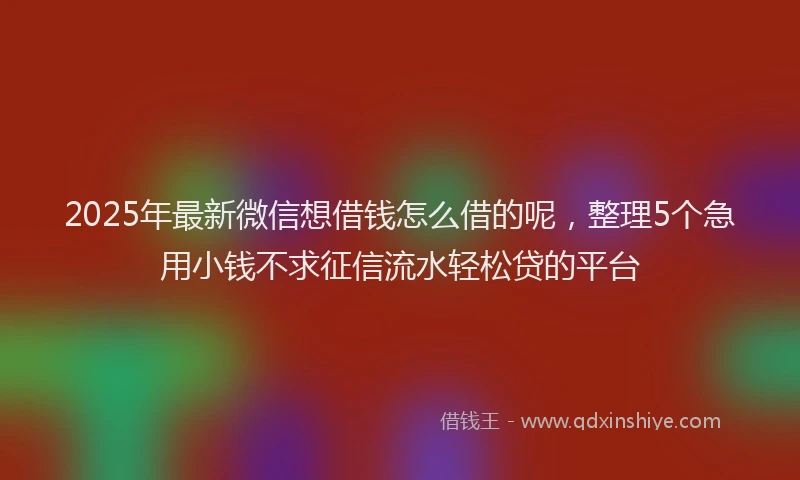 2025年最新微信想借钱怎么借的呢，整理5个急用小钱不求征信流水轻松贷的平台