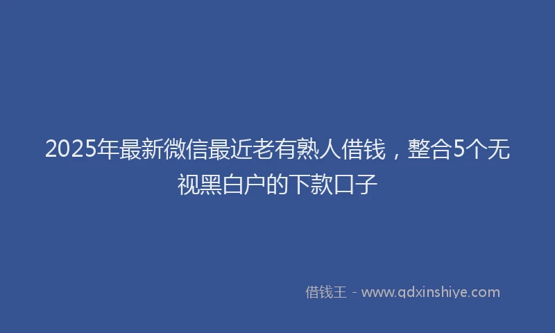2025年最新微信最近老有熟人借钱，整合5个无视黑白户的下款口子