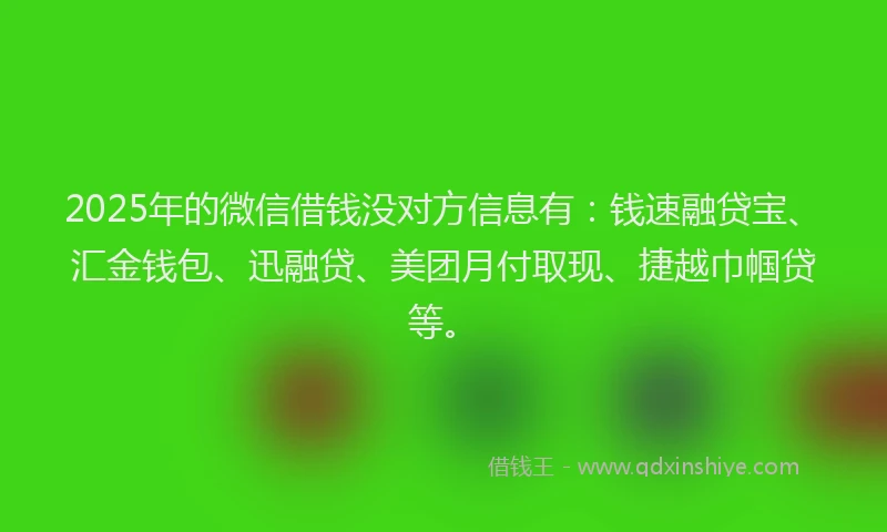 2025年的微信借钱没对方信息有：钱速融贷宝、汇金钱包、迅融贷、美团月付取现、捷越巾帼贷等。