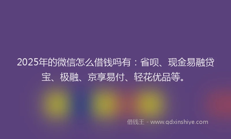 2025年的微信怎么借钱吗有：省呗、现金易融贷宝、极融、京享易付、轻花优品等。