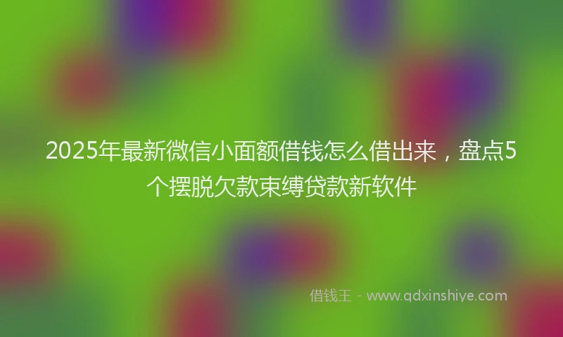2025年最新微信小面额借钱怎么借出来，盘点5个摆脱欠款束缚贷款新软件