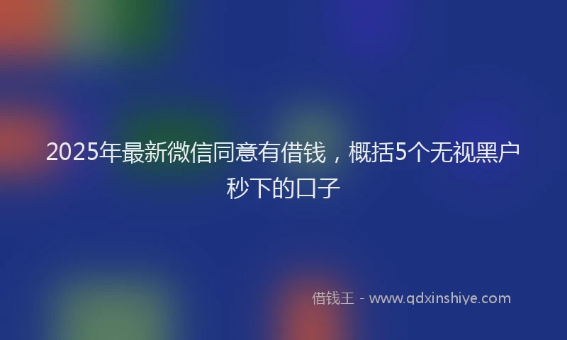 2025年最新微信同意有借钱，概括5个无视黑户秒下的口子