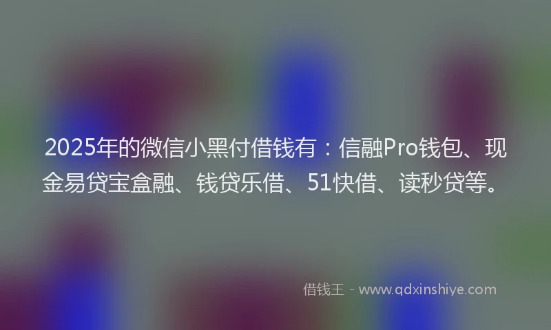2025年的微信小黑付借钱有：信融Pro钱包、现金易贷宝盒融、钱贷乐借、51快借、读秒贷等。