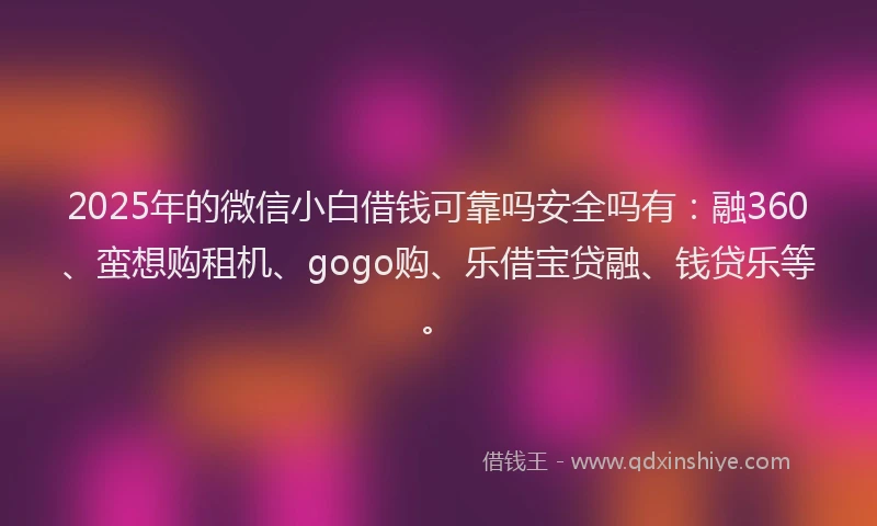 2025年的微信小白借钱可靠吗安全吗有：融360、蛮想购租机、gogo购、乐借宝贷融、钱贷乐等。