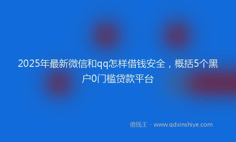 2025年最新微信和qq怎样借钱安全，概括5个黑户0门槛贷款平台