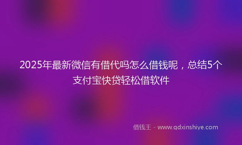 2025年最新微信有借代吗怎么借钱呢，总结5个支付宝快贷轻松借软件