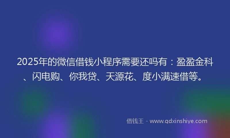 2025年的微信借钱小程序需要还吗有:盈盈金科、闪电购、你我贷、天源花、度小满速借等。
