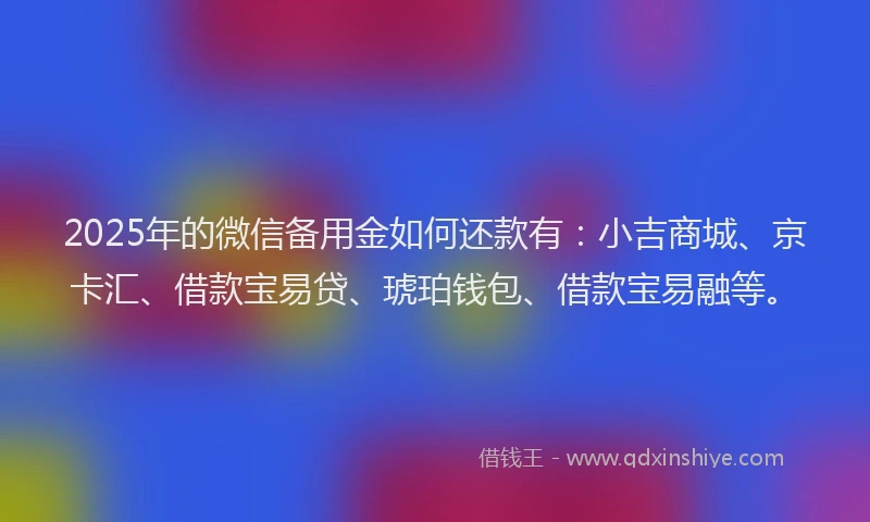 2025年的微信备用金如何还款有：小吉商城、京卡汇、借款宝易贷、琥珀钱包、借款宝易融等。