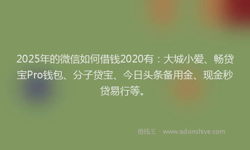 2025年的微信如何借钱2020有：大城小爱、畅贷宝Pro钱包、分子贷宝、今日头条备用金、现金秒贷易行等。