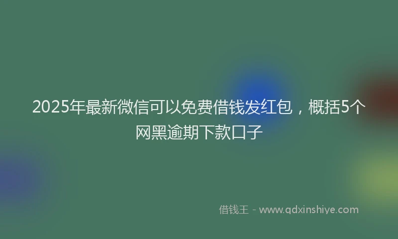 2025年最新微信可以免费借钱发红包，概括5个网黑逾期下款口子