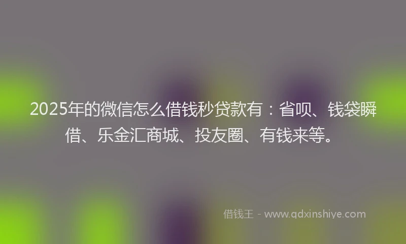 2025年的微信怎么借钱秒贷款有：省呗、钱袋瞬借、乐金汇商城、投友圈、有钱来等。