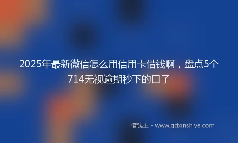 2025年最新微信怎么用信用卡借钱啊，盘点5个714无视逾期秒下的口子