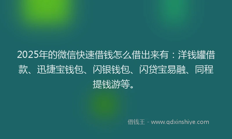 2025年的微信快速借钱怎么借出来有：洋钱罐借款、迅捷宝钱包、闪银钱包、闪贷宝易融、同程提钱游等。