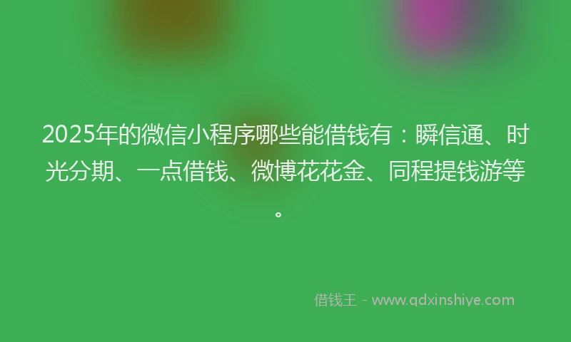 2025年的微信小程序哪些能借钱有：瞬信通、时光分期、一点借钱、微博花花金、同程提钱游等。