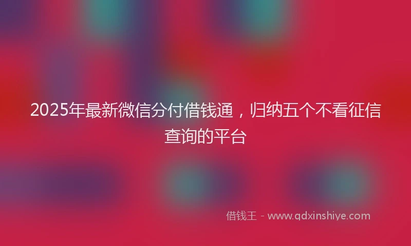 2025年最新微信分付借钱通，归纳五个不看征信查询的平台