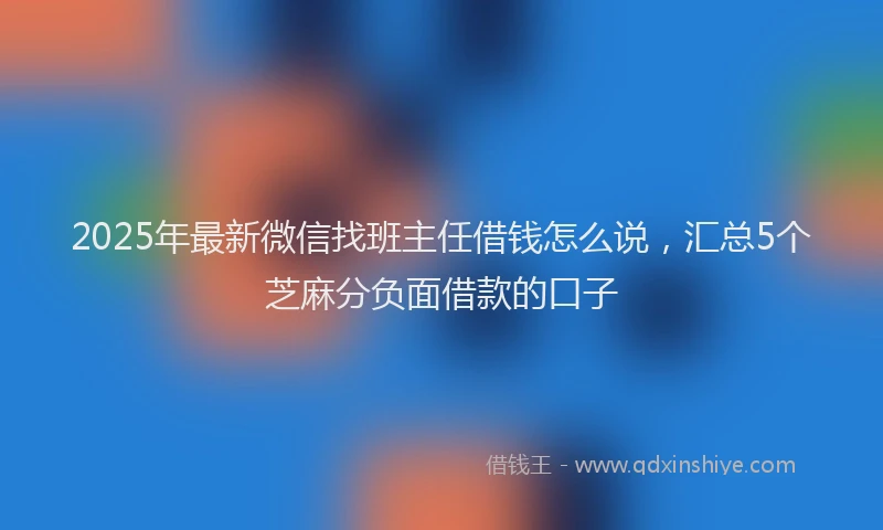 2025年最新微信找班主任借钱怎么说，汇总5个芝麻分负面借款的口子