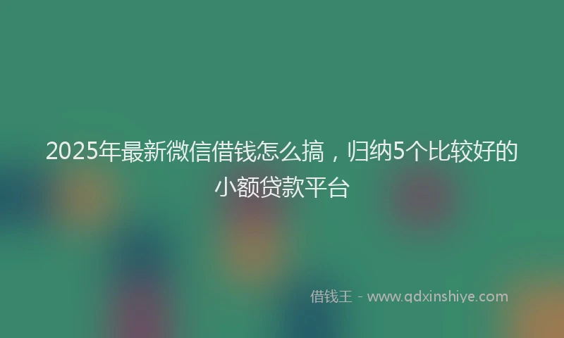 2025年最新微信借钱怎么搞，归纳5个比较好的小额贷款平台