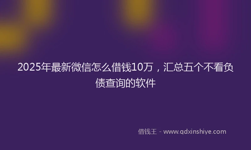 2025年最新微信怎么借钱10万，汇总五个不看负债查询的软件