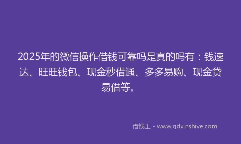 2025年的微信操作借钱可靠吗是真的吗有：钱速达、旺旺钱包、现金秒借通、多多易购、现金贷易借等。