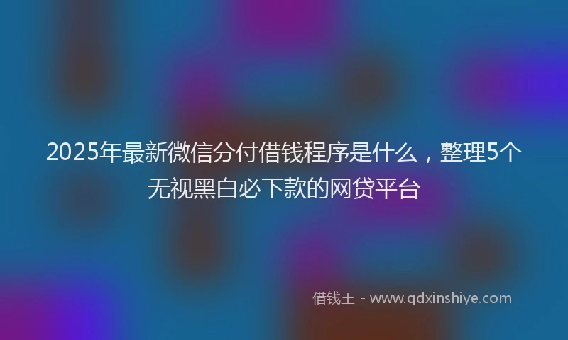 2025年最新微信分付借钱程序是什么，整理5个无视黑白必下款的网贷平台