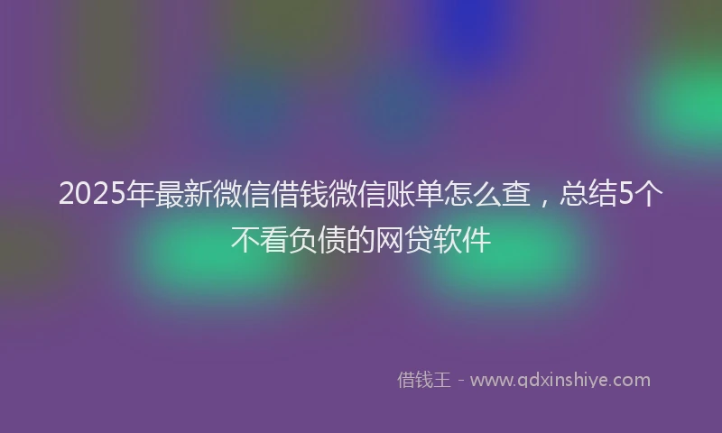 2025年最新微信借钱微信账单怎么查，总结5个不看负债的网贷软件